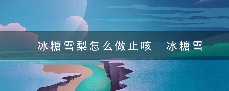 冰糖雪梨怎么做止咳 冰糖雪梨如何做止咳